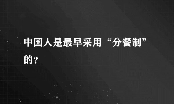 中国人是最早采用“分餐制”的?