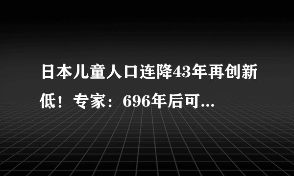日本儿童人口连降43年再创新低！专家：696年后可能“濒临灭绝”？
