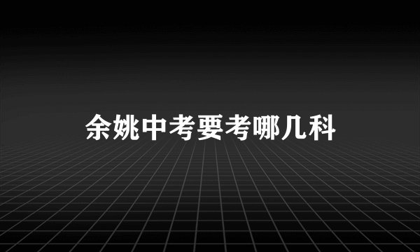 余姚中考要考哪几科