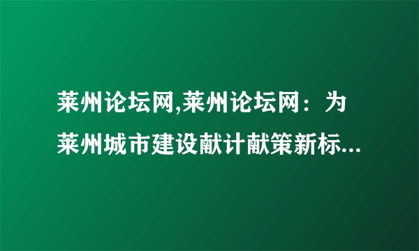 莱州论坛网,莱州论坛网：为莱州城市建设献计献策新标题：莱州城市发展获得莱州论坛网支持