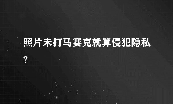 照片未打马赛克就算侵犯隐私?