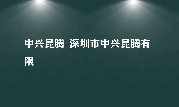 中兴昆腾_深圳市中兴昆腾有限