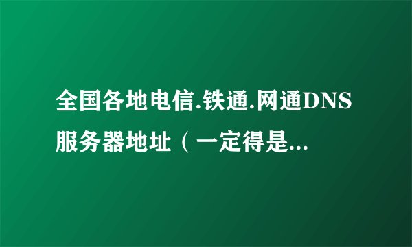 全国各地电信.铁通.网通DNS服务器地址（一定得是专业人士回答，别发错的过来）