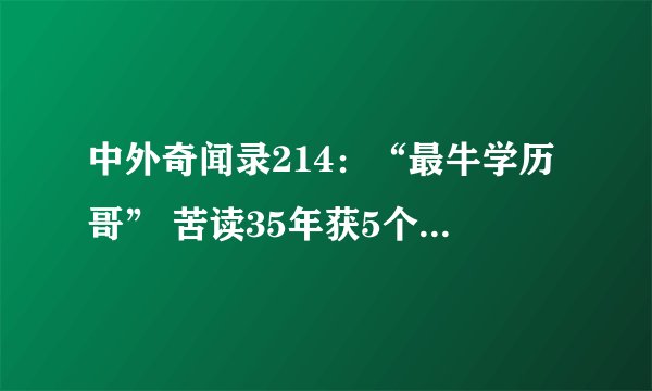 中外奇闻录214:“最牛学历哥” 苦读35年获5个博士与硕士学位