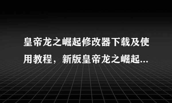 皇帝龙之崛起修改器下载及使用教程，新版皇帝龙之崛起修改器推荐