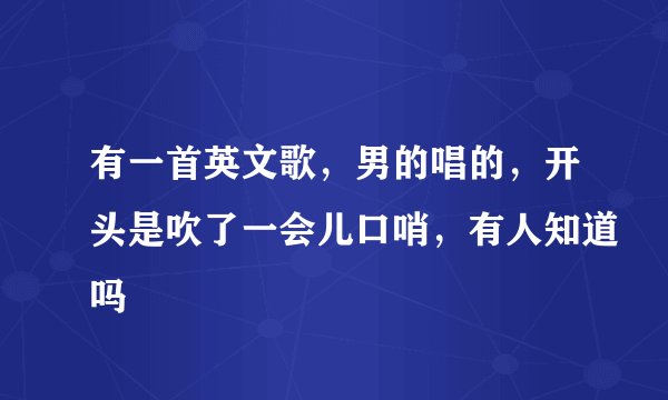 有一首英文歌，男的唱的，开头是吹了一会儿口哨，有人知道吗