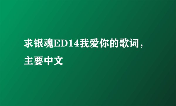 求银魂ED14我爱你的歌词，主要中文