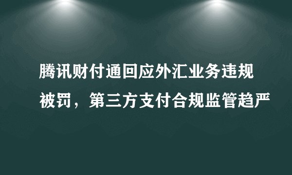 腾讯财付通回应外汇业务违规被罚，第三方支付合规监管趋严