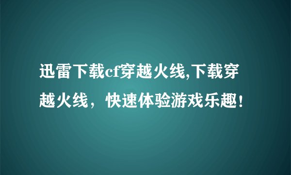 迅雷下载cf穿越火线,下载穿越火线，快速体验游戏乐趣！