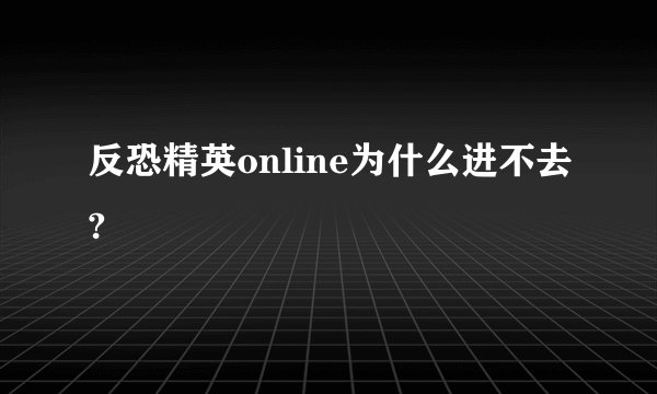 反恐精英online为什么进不去?