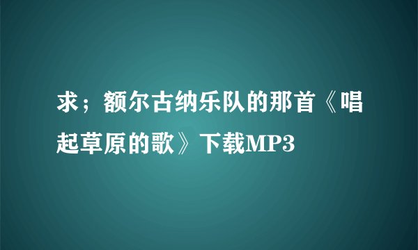 求；额尔古纳乐队的那首《唱起草原的歌》下载MP3