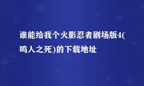 谁能给我个火影忍者剧场版4(鸣人之死)的下载地址