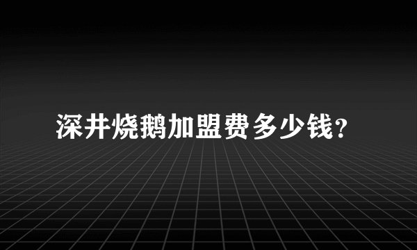深井烧鹅加盟费多少钱?
