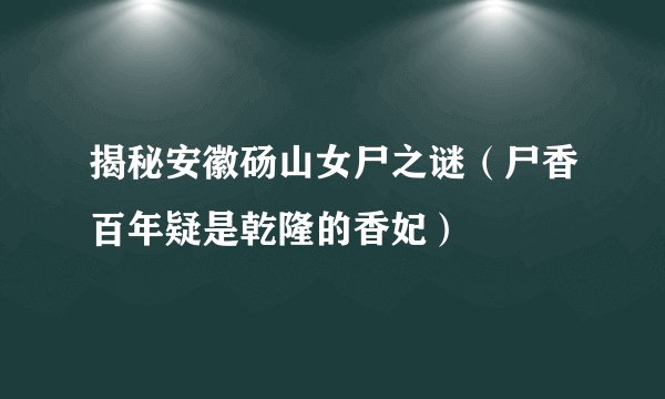 揭秘安徽砀山女尸之谜（尸香百年疑是乾隆的香妃）
