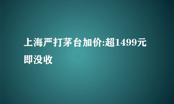 上海严打茅台加价:超1499元即没收