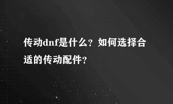 传动dnf是什么？如何选择合适的传动配件？