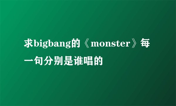 求bigbang的《monster》每一句分别是谁唱的