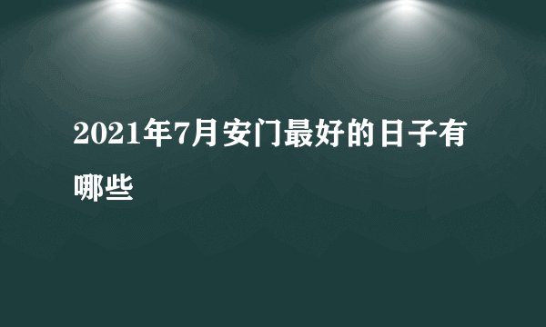 2021年7月安门最好的日子有哪些