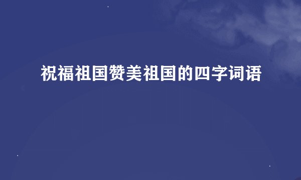 祝福祖国赞美祖国的四字词语
