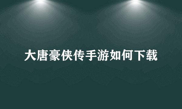 大唐豪侠传手游如何下载