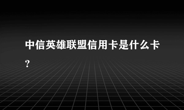 中信英雄联盟信用卡是什么卡？