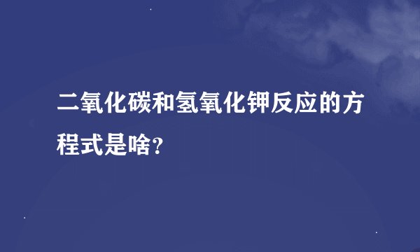 二氧化碳和氢氧化钾反应的方程式是啥？