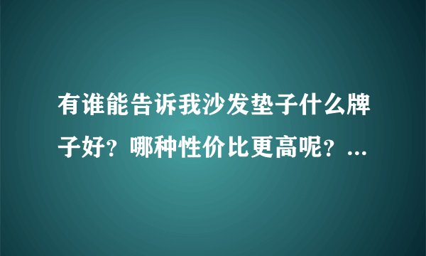 有谁能告诉我沙发垫子什么牌子好？哪种性价比更高呢？哪一个牌子比较好呢