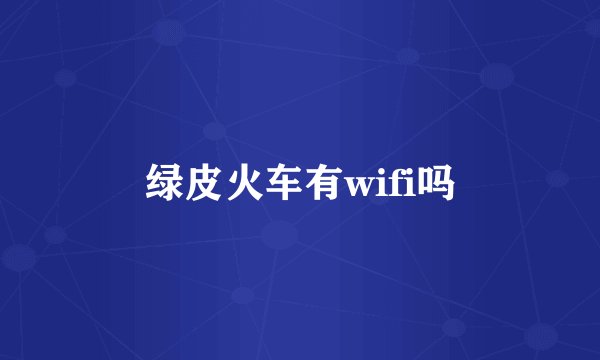 绿皮火车有wifi吗