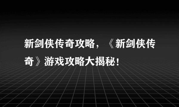 新剑侠传奇攻略，《新剑侠传奇》游戏攻略大揭秘！
