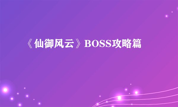《仙御风云》BOSS攻略篇