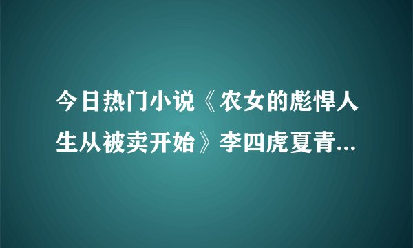 今日热门小说《农女的彪悍人生从被卖开始》李四虎夏青草-甜虐重生小说全文阅读推荐