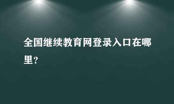 全国继续教育网登录入口在哪里？