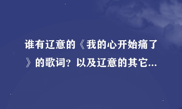 谁有辽意的《我的心开始痛了》的歌词？以及辽意的其它歌词 谢谢提供