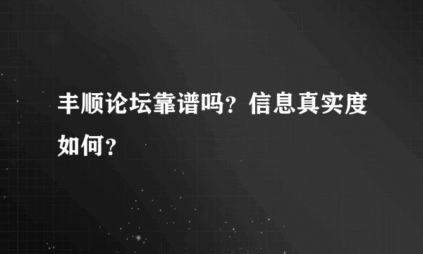 丰顺论坛靠谱吗？信息真实度如何？