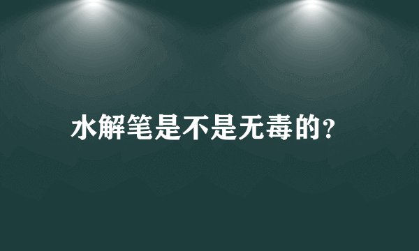 水解笔是不是无毒的？
