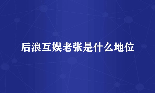 后浪互娱老张是什么地位