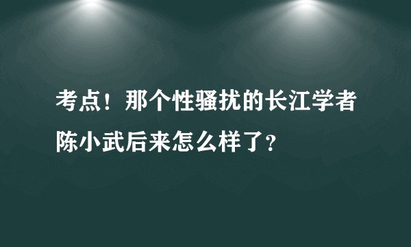 考点！那个性骚扰的长江学者陈小武后来怎么样了？