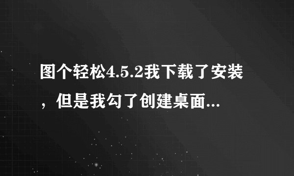 图个轻松4.5.2我下载了安装，但是我勾了创建桌面方式，但是没有创建到桌面怎么回事啊