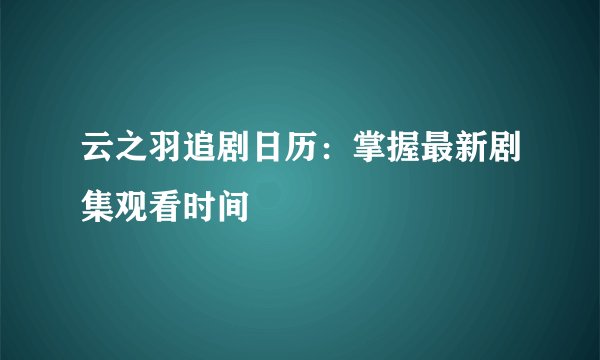 云之羽追剧日历：掌握最新剧集观看时间