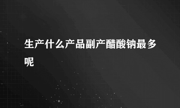生产什么产品副产醋酸钠最多呢
