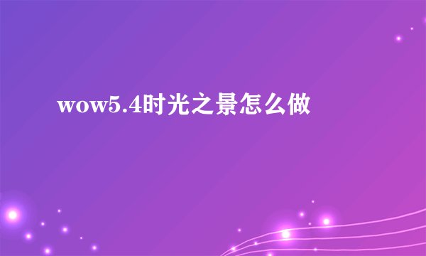 wow5.4时光之景怎么做