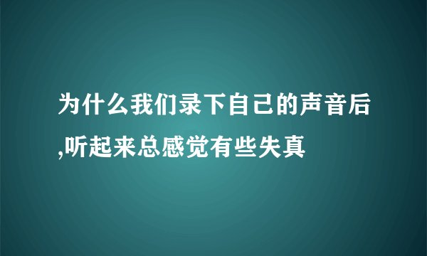 为什么我们录下自己的声音后,听起来总感觉有些失真