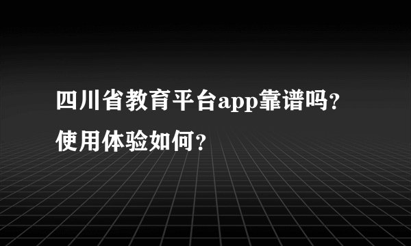 四川省教育平台app靠谱吗？使用体验如何？