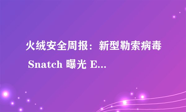 火绒安全周报：新型勒索病毒 Snatch 曝光 Elasticsearch27亿数据泄露
