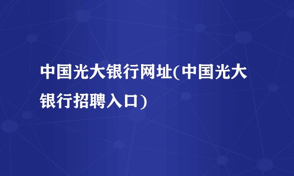 中国光大银行网址(中国光大银行招聘入口)