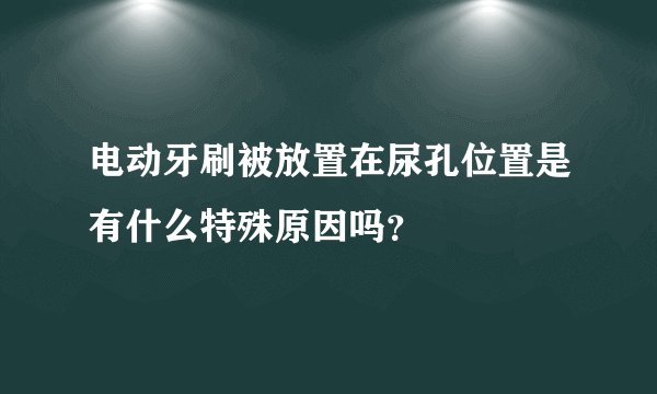 电动牙刷被放置在尿孔位置是有什么特殊原因吗？