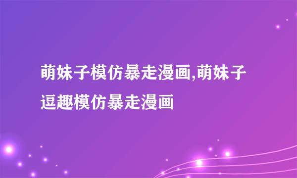萌妹子模仿暴走漫画,萌妹子逗趣模仿暴走漫画