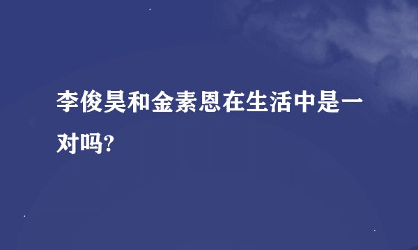 李俊昊和金素恩在生活中是一对吗?