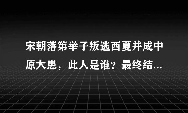 宋朝落第举子叛逃西夏并成中原大患，此人是谁？最终结局如何？
