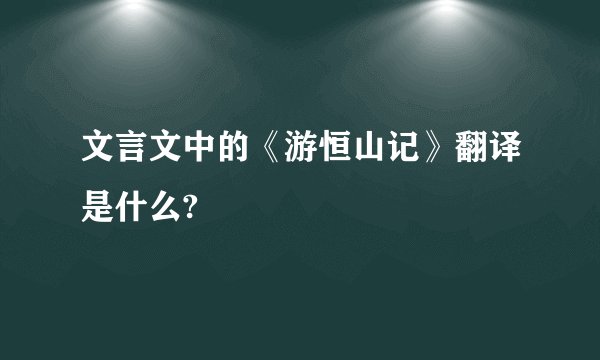 文言文中的《游恒山记》翻译是什么?